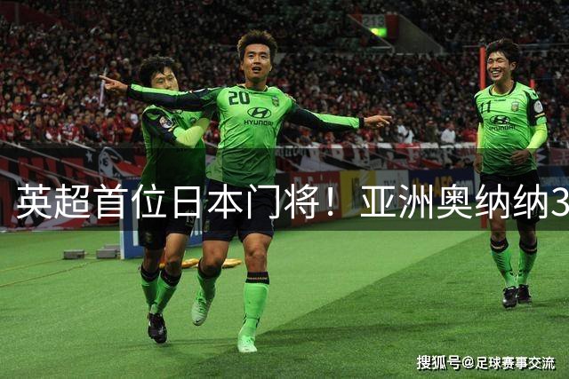 英超首位日本门将！亚洲奥纳纳3500万加盟维拉！上演生涯5年4级跳