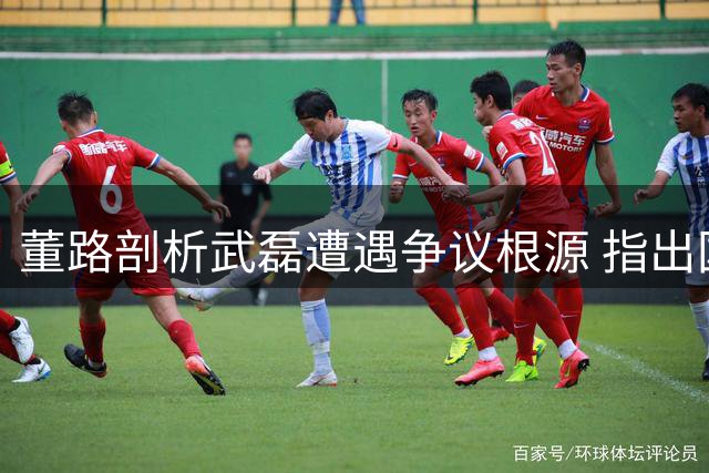 董路剖析武磊遭遇争议根源 指出国足与俱乐部表现差异关键