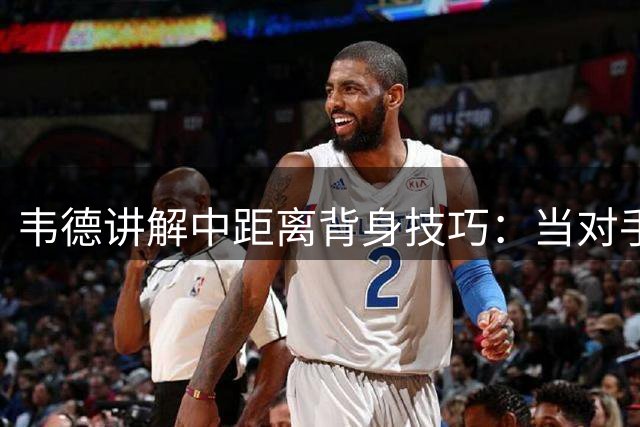 韦德讲解中距离背身技巧：当对手准备对抗时 一个转身就能甩开